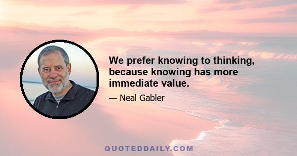 We prefer knowing to thinking, because knowing has more immediate value.