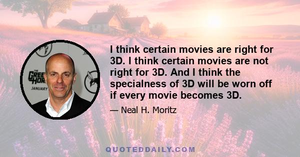 I think certain movies are right for 3D. I think certain movies are not right for 3D. And I think the specialness of 3D will be worn off if every movie becomes 3D.