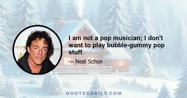 I am not a pop musician; I don't want to play bubble-gummy pop stuff.