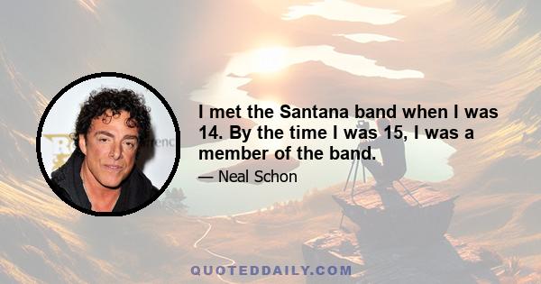 I met the Santana band when I was 14. By the time I was 15, I was a member of the band.