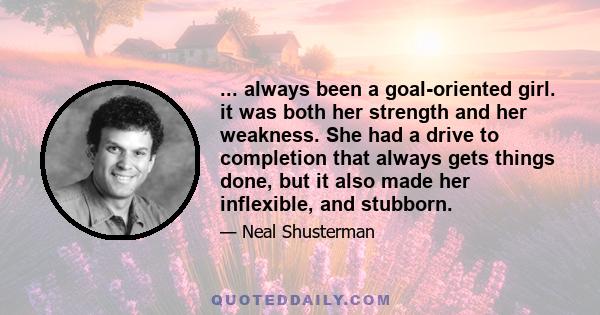 ... always been a goal-oriented girl. it was both her strength and her weakness. She had a drive to completion that always gets things done, but it also made her inflexible, and stubborn.