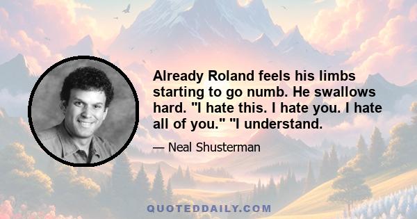 Already Roland feels his limbs starting to go numb. He swallows hard. I hate this. I hate you. I hate all of you. I understand.