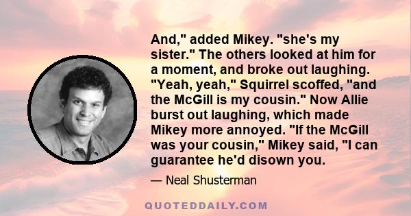 And, added Mikey. she's my sister. The others looked at him for a moment, and broke out laughing. Yeah, yeah, Squirrel scoffed, and the McGill is my cousin. Now Allie burst out laughing, which made Mikey more annoyed.