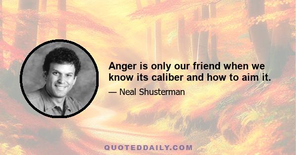 Anger is only our friend when we know its caliber and how to aim it.