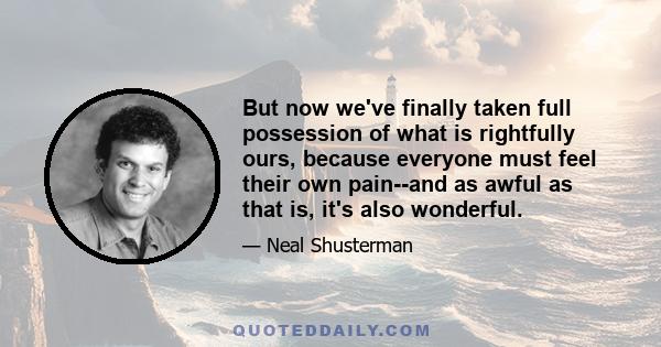 But now we've finally taken full possession of what is rightfully ours, because everyone must feel their own pain--and as awful as that is, it's also wonderful.