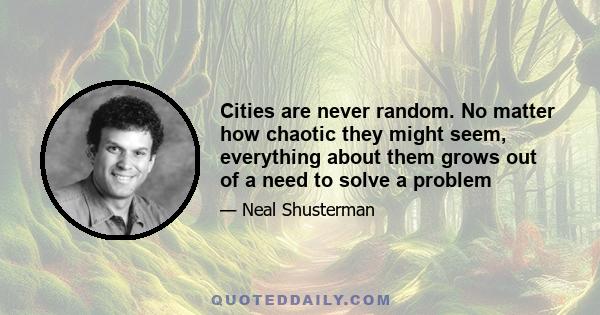 Cities are never random. No matter how chaotic they might seem, everything about them grows out of a need to solve a problem