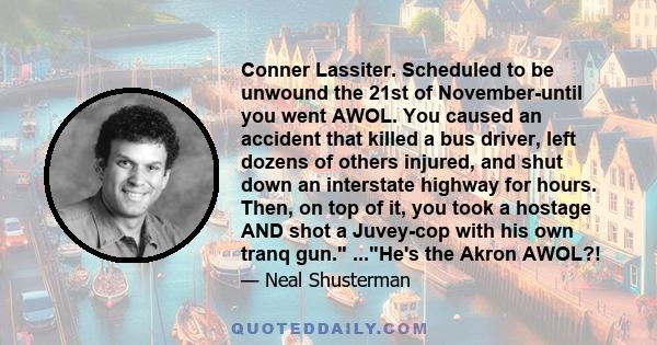 Conner Lassiter. Scheduled to be unwound the 21st of November-until you went AWOL. You caused an accident that killed a bus driver, left dozens of others injured, and shut down an interstate highway for hours. Then, on