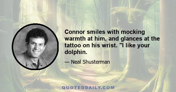 Connor smiles with mocking warmth at him, and glances at the tattoo on his wrist. I like your dolphin.