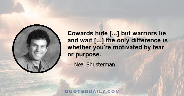 Cowards hide [...] but warriors lie and wait [...] the only difference is whether you're motivated by fear or purpose.