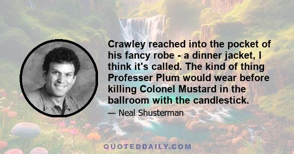 Crawley reached into the pocket of his fancy robe - a dinner jacket, I think it's called. The kind of thing Professer Plum would wear before killing Colonel Mustard in the ballroom with the candlestick.