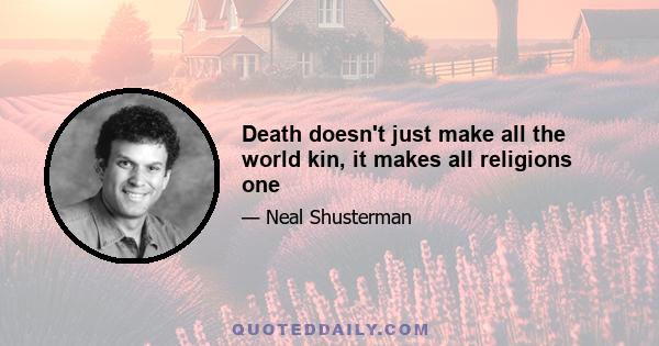 Death doesn't just make all the world kin, it makes all religions one