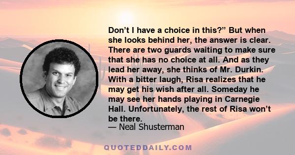 Don’t I have a choice in this?” But when she looks behind her, the answer is clear. There are two guards waiting to make sure that she has no choice at all. And as they lead her away, she thinks of Mr. Durkin. With a