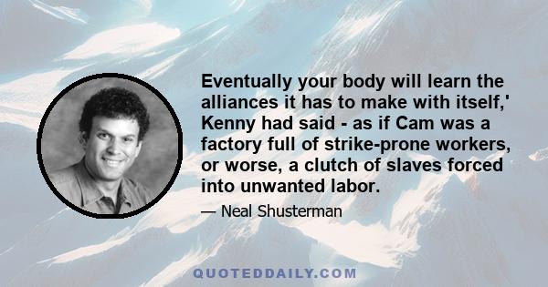 Eventually your body will learn the alliances it has to make with itself,' Kenny had said - as if Cam was a factory full of strike-prone workers, or worse, a clutch of slaves forced into unwanted labor.