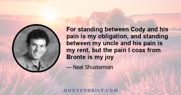 For standing between Cody and his pain is my obligation, and standing between my uncle and his pain is my rent, but the pain I coax from Bronte is my joy