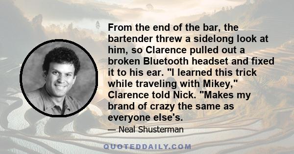 From the end of the bar, the bartender threw a sidelong look at him, so Clarence pulled out a broken Bluetooth headset and fixed it to his ear. I learned this trick while traveling with Mikey, Clarence told Nick. Makes