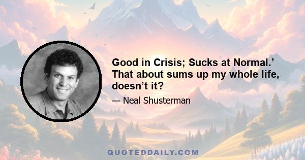 Good in Crisis; Sucks at Normal.’ That about sums up my whole life, doesn’t it?