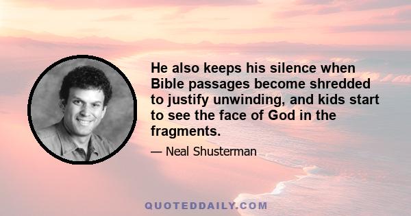 He also keeps his silence when Bible passages become shredded to justify unwinding, and kids start to see the face of God in the fragments.