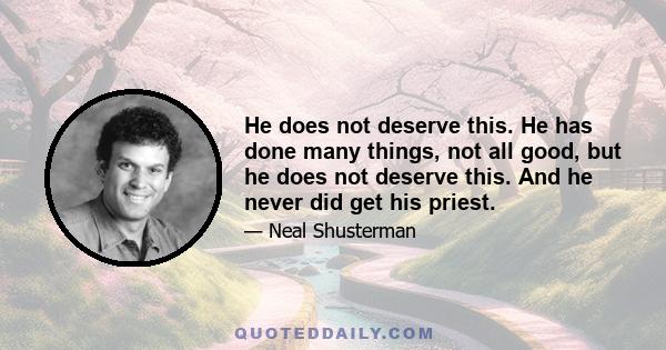 He does not deserve this. He has done many things, not all good, but he does not deserve this. And he never did get his priest.