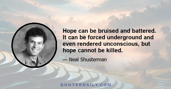 Hope can be bruised and battered. It can be forced underground and even rendered unconscious, but hope cannot be killed.