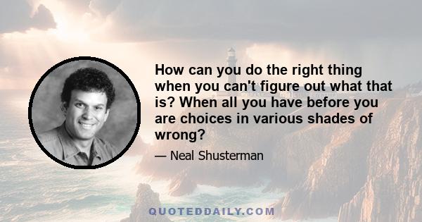 How can you do the right thing when you can't figure out what that is? When all you have before you are choices in various shades of wrong?