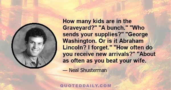 How many kids are in the Graveyard? A bunch. Who sends your supplies? George Washington. Or is it Abraham Lincoln? I forget. How often do you receive new arrivals? About as often as you beat your wife.