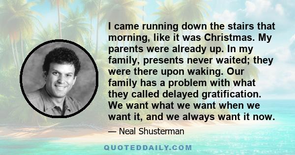 I came running down the stairs that morning, like it was Christmas. My parents were already up. In my family, presents never waited; they were there upon waking. Our family has a problem with what they called delayed