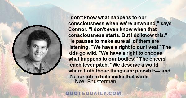 I don't know what happens to our consciousness when we're unwound, says Connor. I don't even know when that consciousness starts. But I do know this. He pauses to make sure all of them are listening. We have a right to