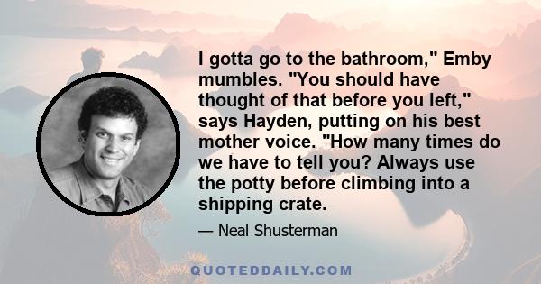 I gotta go to the bathroom, Emby mumbles. You should have thought of that before you left, says Hayden, putting on his best mother voice. How many times do we have to tell you? Always use the potty before climbing into