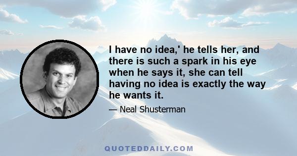 I have no idea,' he tells her, and there is such a spark in his eye when he says it, she can tell having no idea is exactly the way he wants it.