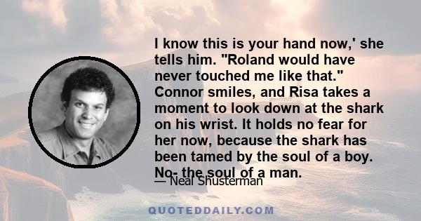 I know this is your hand now,' she tells him. Roland would have never touched me like that. Connor smiles, and Risa takes a moment to look down at the shark on his wrist. It holds no fear for her now, because the shark