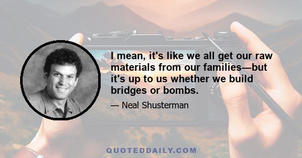 I mean, it's like we all get our raw materials from our families―but it's up to us whether we build bridges or bombs.