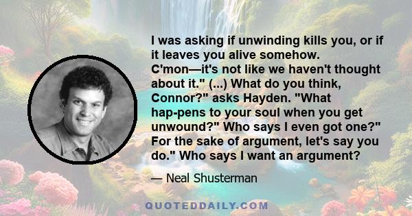 I was asking if unwinding kills you, or if it leaves you alive somehow. C'mon—it's not like we haven't thought about it. (...) What do you think, Connor? asks Hayden. What hap­pens to your soul when you get unwound? Who 