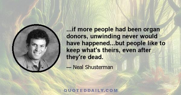 ...if more people had been organ donors, unwinding never would have happened...but people like to keep what's theirs, even after they're dead.