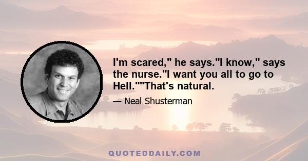 I'm scared, he says.I know, says the nurse.I want you all to go to Hell.That's natural.