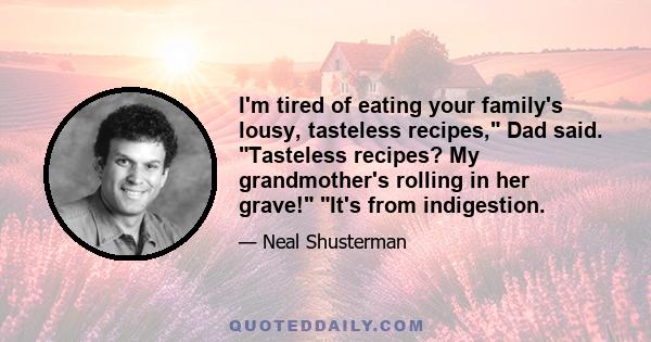 I'm tired of eating your family's lousy, tasteless recipes, Dad said. Tasteless recipes? My grandmother's rolling in her grave! It's from indigestion.