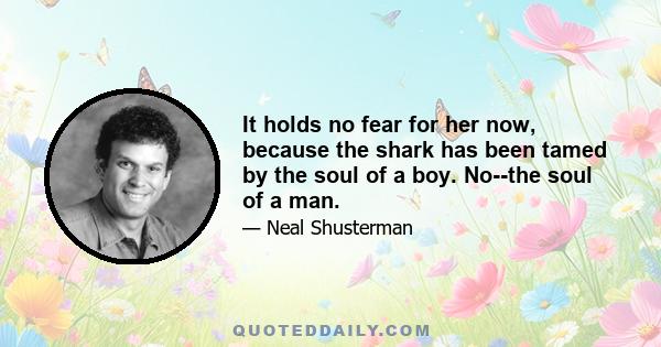 It holds no fear for her now, because the shark has been tamed by the soul of a boy. No--the soul of a man.