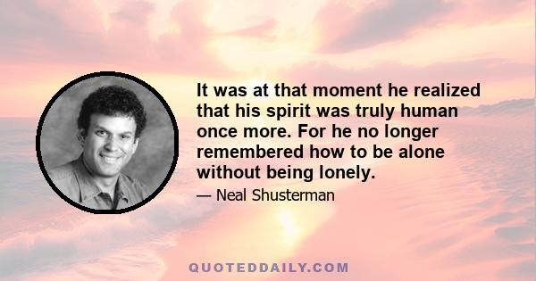 It was at that moment he realized that his spirit was truly human once more. For he no longer remembered how to be alone without being lonely.