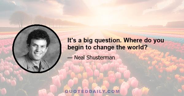 It's a big question. Where do you begin to change the world?