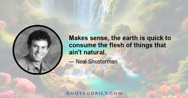 Makes sense, the earth is quick to consume the flesh of things that ain't natural.