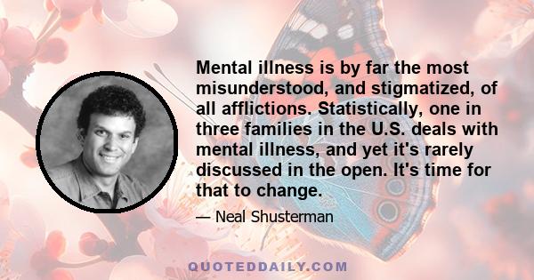 Mental illness is by far the most misunderstood, and stigmatized, of all afflictions. Statistically, one in three families in the U.S. deals with mental illness, and yet it's rarely discussed in the open. It's time for