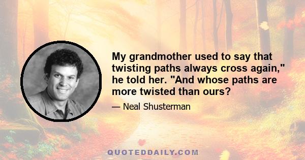 My grandmother used to say that twisting paths always cross again, he told her. And whose paths are more twisted than ours?