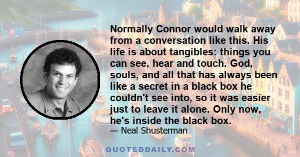 Normally Connor would walk away from a conversation like this. His life is about tangibles: things you can see, hear and touch. God, souls, and all that has always been like a secret in a black box he couldn't see into, 