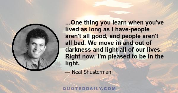 ...One thing you learn when you've lived as long as I have-people aren't all good, and people aren't all bad. We move in and out of darkness and light all of our lives. Right now, I'm pleased to be in the light.