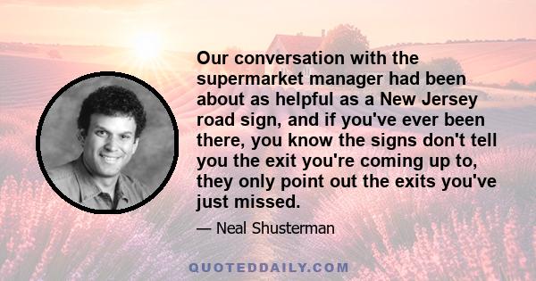 Our conversation with the supermarket manager had been about as helpful as a New Jersey road sign, and if you've ever been there, you know the signs don't tell you the exit you're coming up to, they only point out the