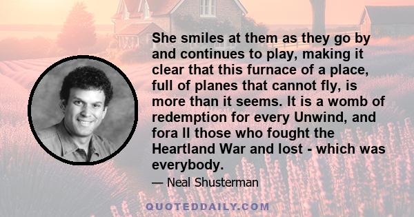 She smiles at them as they go by and continues to play, making it clear that this furnace of a place, full of planes that cannot fly, is more than it seems. It is a womb of redemption for every Unwind, and fora ll those 