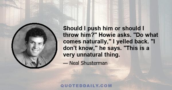 Should I push him or should I throw him? Howie asks. Do what comes naturally, I yelled back. I don't know, he says. This is a very unnatural thing.