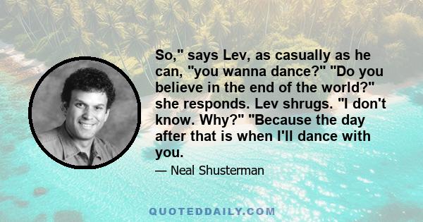 So, says Lev, as casually as he can, you wanna dance? Do you believe in the end of the world? she responds. Lev shrugs. I don't know. Why? Because the day after that is when I'll dance with you.