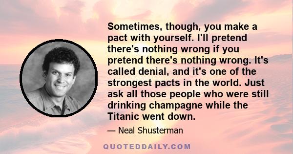 Sometimes, though, you make a pact with yourself. I'll pretend there's nothing wrong if you pretend there's nothing wrong. It's called denial, and it's one of the strongest pacts in the world. Just ask all those people