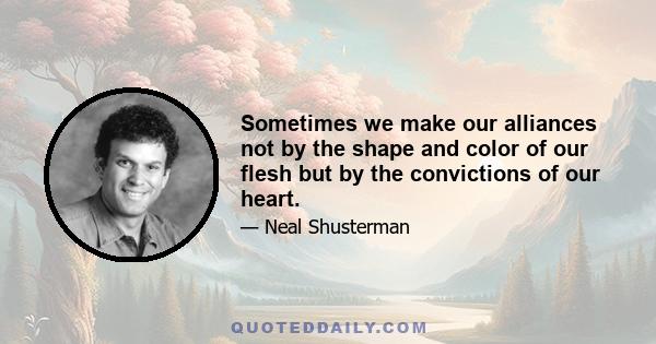 Sometimes we make our alliances not by the shape and color of our flesh but by the convictions of our heart.