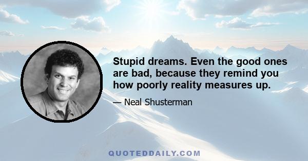 Stupid dreams. Even the good ones are bad, because they remind you how poorly reality measures up.